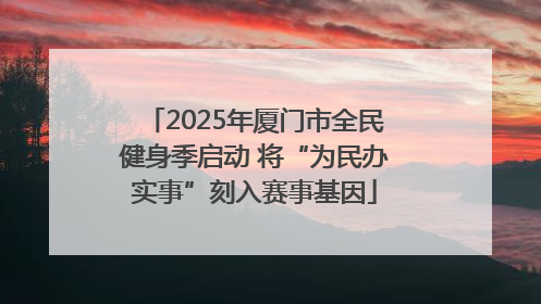2025年厦门市全民健身季启动 将“为民办实事”刻入赛事基因